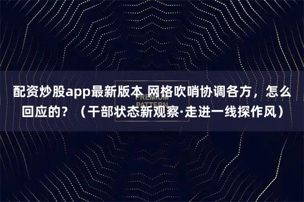 配资炒股app最新版本 网格吹哨协调各方，怎么回应的？（干部状态新观察·走进一线探作风）