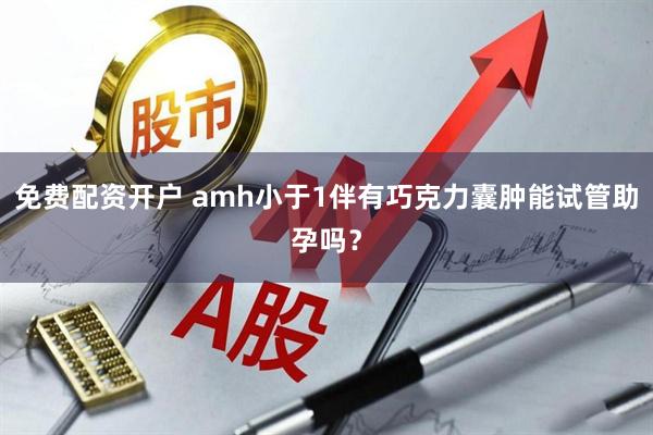 免费配资开户 amh小于1伴有巧克力囊肿能试管助孕吗？