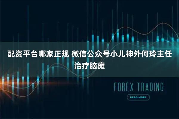 配资平台哪家正规 微信公众号小儿神外何玲主任治疗脑瘫