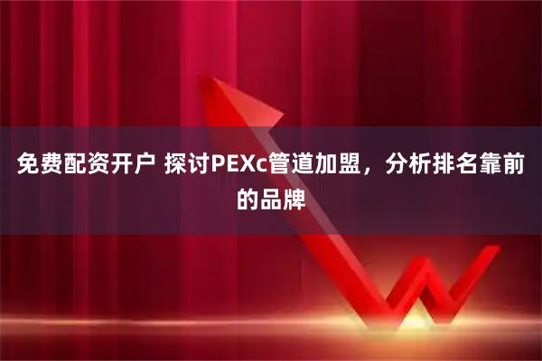 免费配资开户 探讨PEXc管道加盟，分析排名靠前的品牌