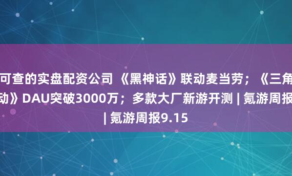 可查的实盘配资公司 《黑神话》联动麦当劳；《三角洲行动》DAU突破3000万；多款大厂新游开测 | 氪游周报9.15