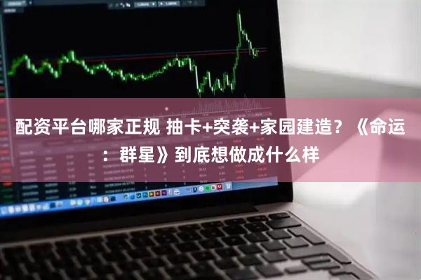 配资平台哪家正规 抽卡+突袭+家园建造？《命运：群星》到底想做成什么样