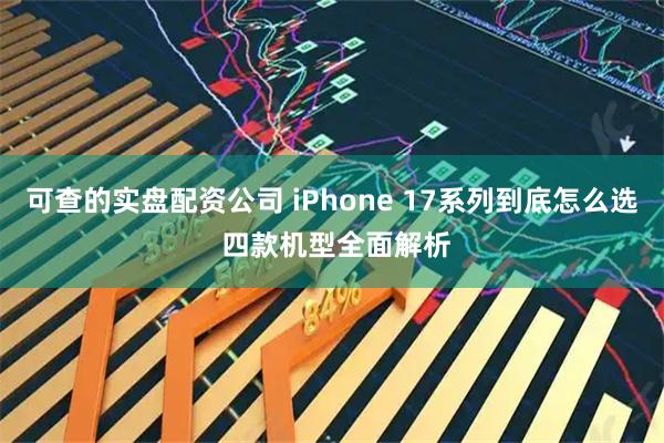 可查的实盘配资公司 iPhone 17系列到底怎么选 四款机型全面解析