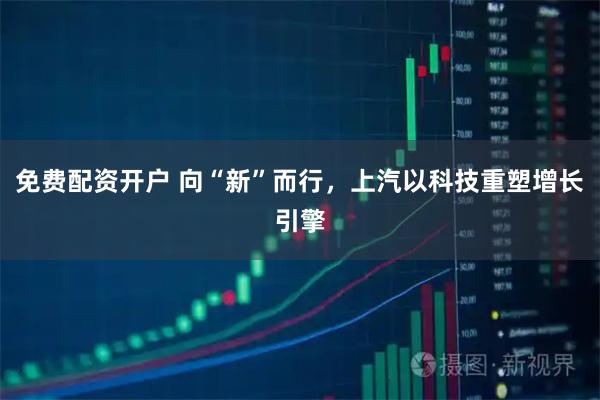 免费配资开户 向“新”而行，上汽以科技重塑增长引擎