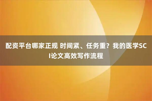 配资平台哪家正规 时间紧、任务重？我的医学SCI论文高效写作流程