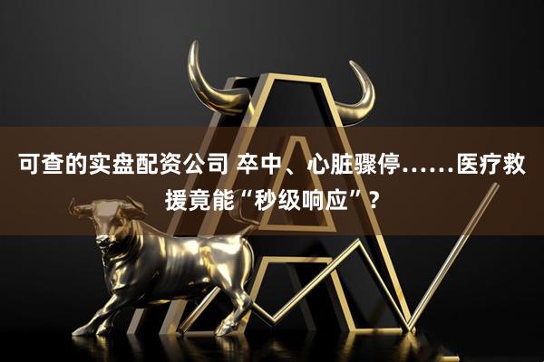 可查的实盘配资公司 卒中、心脏骤停……医疗救援竟能“秒级响应”？