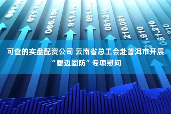 可查的实盘配资公司 云南省总工会赴普洱市开展“暖边固防”专项慰问
