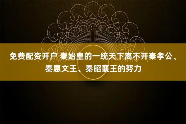 免费配资开户 秦始皇的一统天下离不开秦孝公、秦惠文王、秦昭襄王的努力