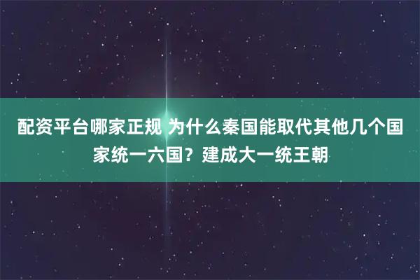 配资平台哪家正规 为什么秦国能取代其他几个国家统一六国？建成大一统王朝