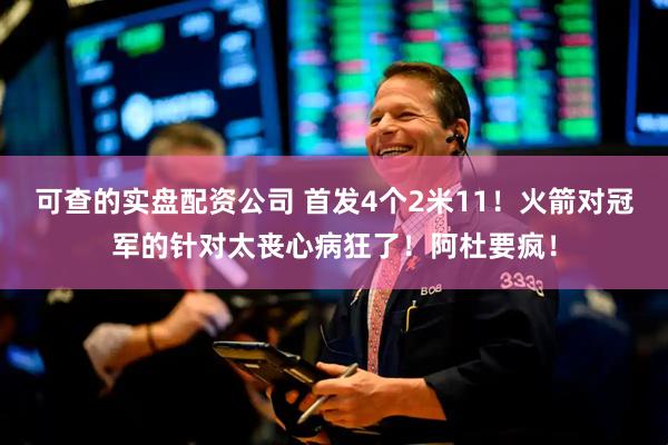 可查的实盘配资公司 首发4个2米11！火箭对冠军的针对太丧心病狂了！阿杜要疯！