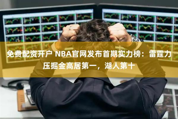 免费配资开户 NBA官网发布首期实力榜：雷霆力压掘金高居第一，湖人第十
