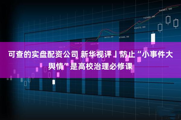 可查的实盘配资公司 新华视评丨防止“小事件大舆情”是高校治理必修课
