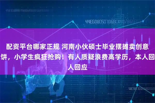 配资平台哪家正规 河南小伙硕士毕业摆摊卖创意烧饼，小学生疯狂抢购！有人质疑浪费高学历，本人回应