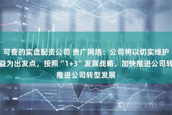 可查的实盘配资公司 贵广网络：公司将以切实维护股东利益为出发点，按照“1+3”发展战略，加快推进公司转型发展