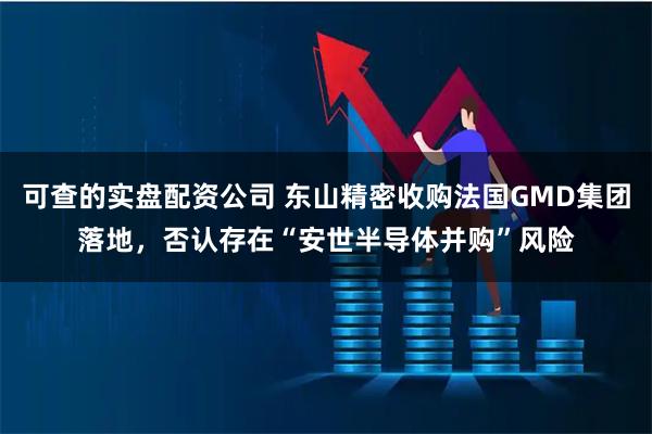 可查的实盘配资公司 东山精密收购法国GMD集团落地，否认存在“安世半导体并购”风险