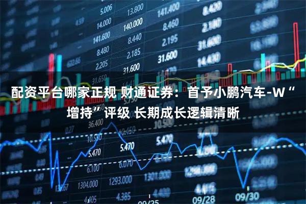 配资平台哪家正规 财通证券：首予小鹏汽车-W“增持”评级 长期成长逻辑清晰