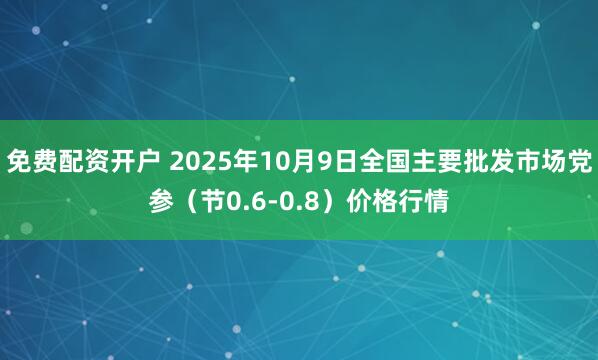 免费配资开户 2025年10月9日全国主要批发市场党参（节0.6-0.8）价格行情