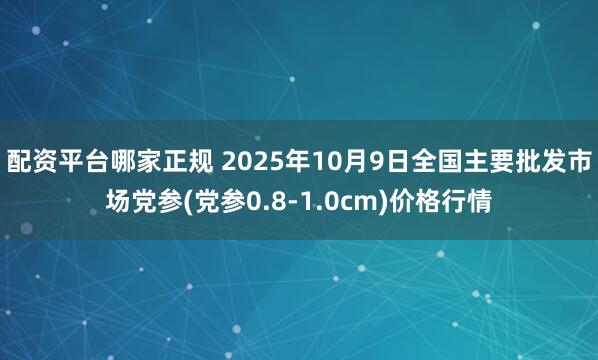 配资平台哪家正规 2025年10月9日全国主要批发市场党参(党参0.8-1.0cm)价格行情