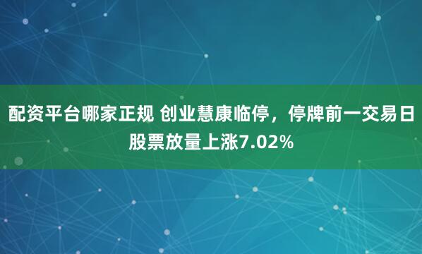 配资平台哪家正规 创业慧康临停，停牌前一交易日股票放量上涨7.02%