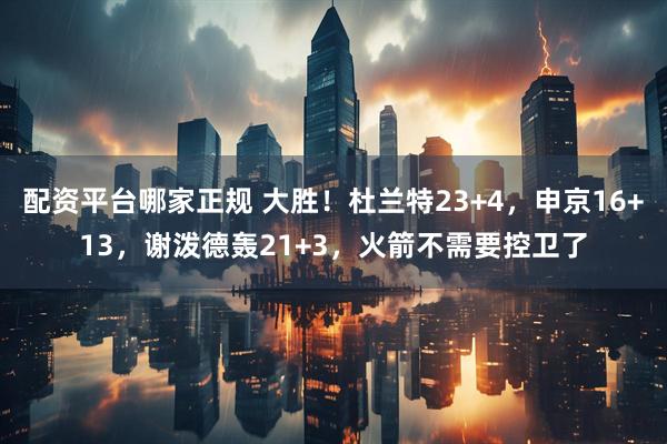 配资平台哪家正规 大胜！杜兰特23+4，申京16+13，谢泼德轰21+3，火箭不需要控卫了