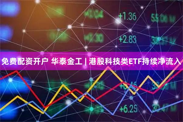 免费配资开户 华泰金工 | 港股科技类ETF持续净流入