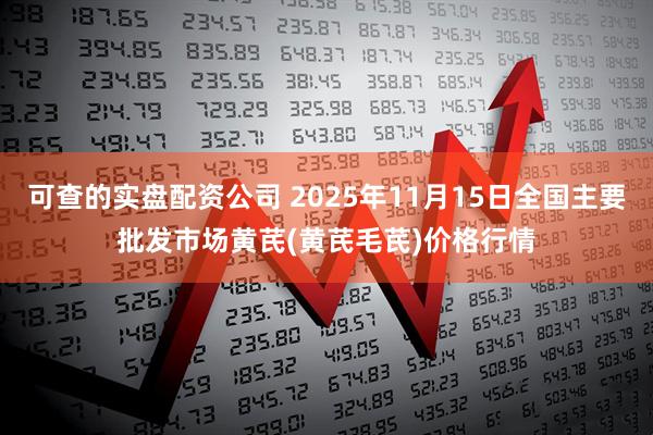 可查的实盘配资公司 2025年11月15日全国主要批发市场黄芪(黄芪毛芪)价格行情