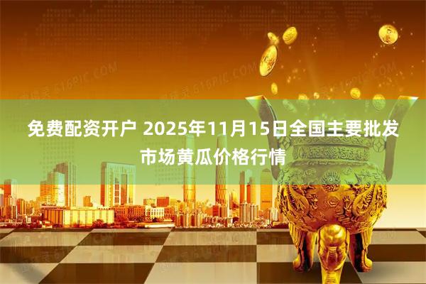 免费配资开户 2025年11月15日全国主要批发市场黄瓜价格行情