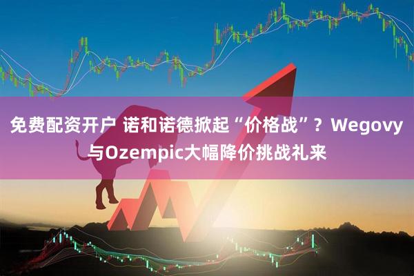 免费配资开户 诺和诺德掀起“价格战”？Wegovy与Ozempic大幅降价挑战礼来