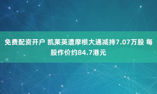 免费配资开户 凯莱英遭摩根大通减持7.07万股 每股作价约84.7港元