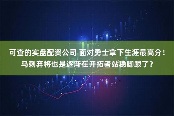 可查的实盘配资公司 面对勇士拿下生涯最高分！马刺弃将也是逐渐在开拓者站稳脚跟了？