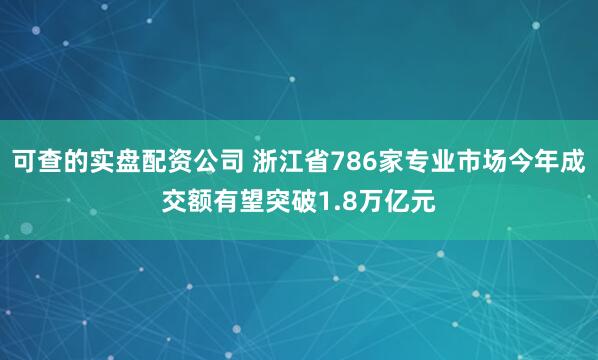 可查的实盘配资公司 浙江省786家专业市场今年成交额有望突破1.8万亿元