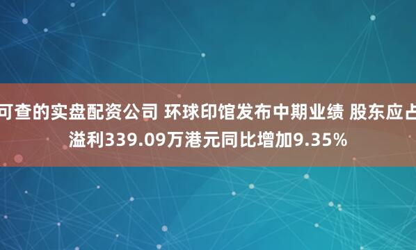 可查的实盘配资公司 环球印馆发布中期业绩 股东应占溢利339.09万港元同比增加9.35%