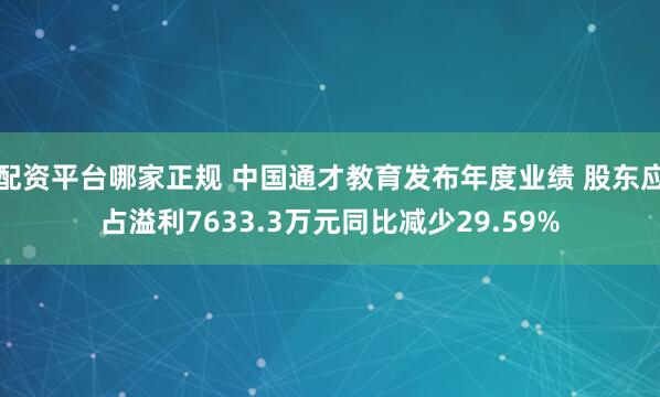 配资平台哪家正规 中国通才教育发布年度业绩 股东应占溢利7633.3万元同比减少29.59%