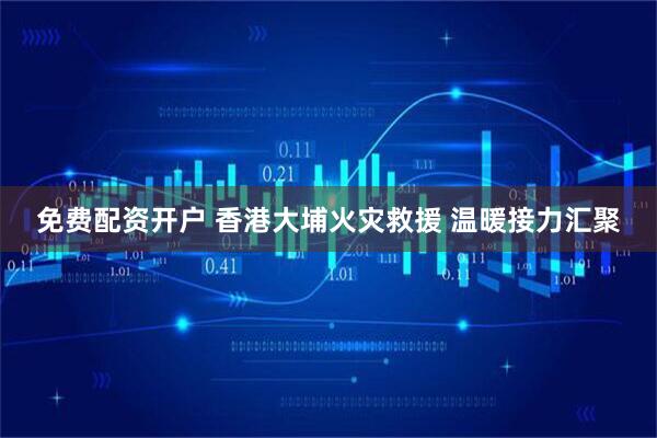免费配资开户 香港大埔火灾救援 温暖接力汇聚