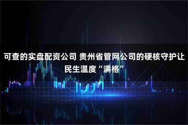 可查的实盘配资公司 贵州省管网公司的硬核守护让民生温度“满格”