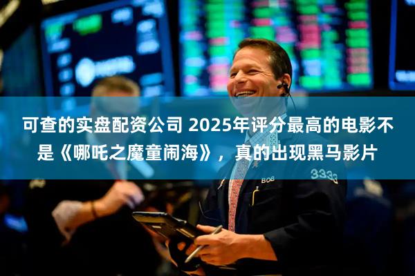可查的实盘配资公司 2025年评分最高的电影不是《哪吒之魔童闹海》，真的出现黑马影片