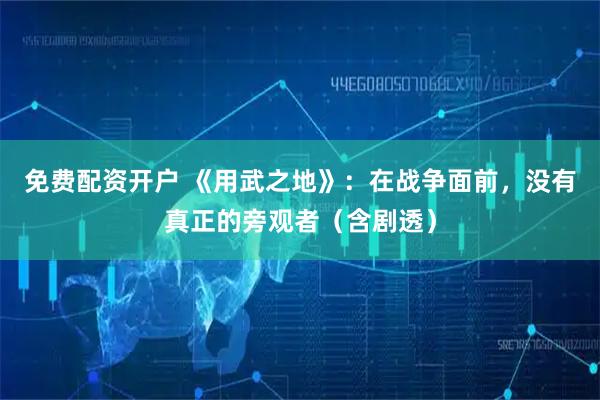 免费配资开户 《用武之地》：在战争面前，没有真正的旁观者（含剧透）