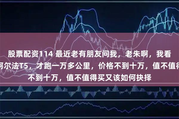 股票配资114 最近老有朋友问我，老朱啊，我看中一辆二手极狐阿尔法T5，才跑一万多公里，价格不到十万，值不值得买又该如何抉择