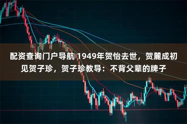 配资查询门户导航 1949年贺怡去世，贺麓成初见贺子珍，贺子珍教导：不背父辈的牌子