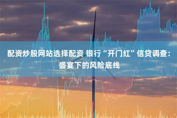 配资炒股网站选择配资 银行“开门红”信贷调查： 盛宴下的风险底线