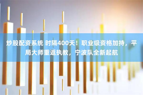 炒股配资系统 时隔400天！职业级资格加持，平局大师重返执教，宁波队全新起航