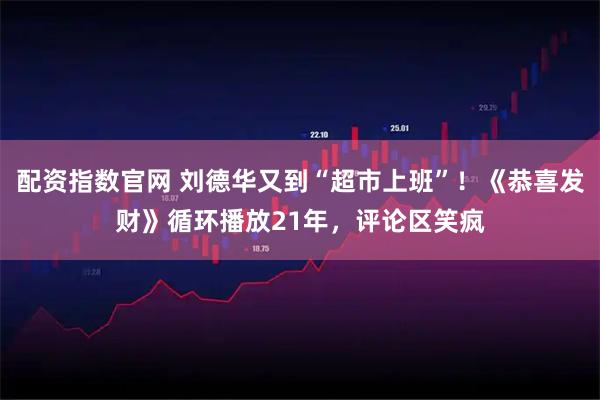 配资指数官网 刘德华又到“超市上班”！《恭喜发财》循环播放21年，评论区笑疯