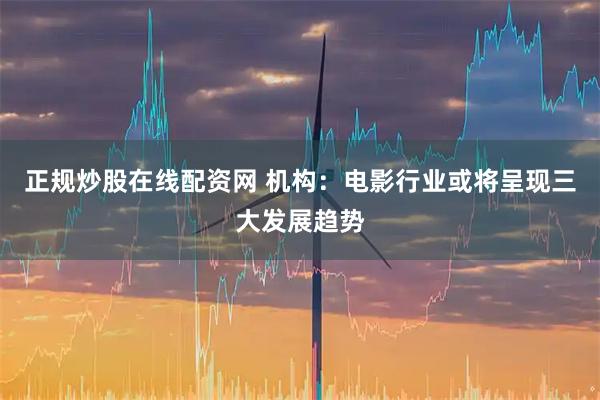 正规炒股在线配资网 机构：电影行业或将呈现三大发展趋势