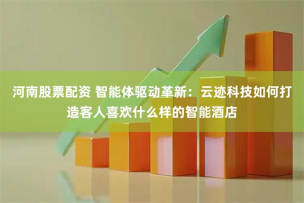 河南股票配资 智能体驱动革新：云迹科技如何打造客人喜欢什么样的智能酒店