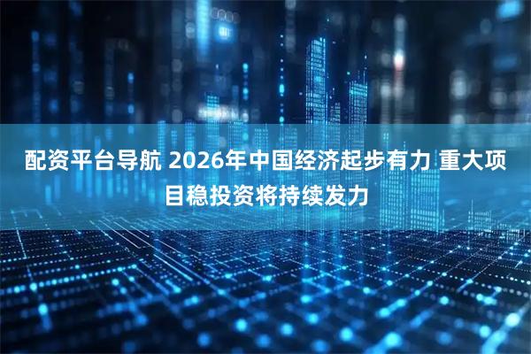 配资平台导航 2026年中国经济起步有力 重大项目稳投资将持续发力
