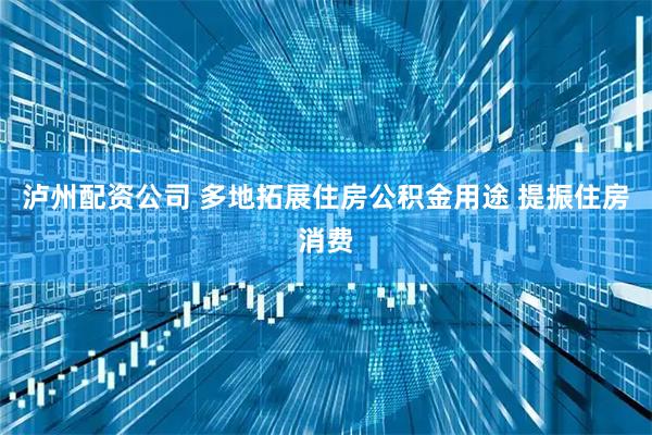 泸州配资公司 多地拓展住房公积金用途 提振住房消费