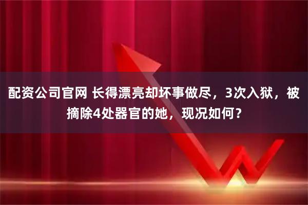 配资公司官网 长得漂亮却坏事做尽，3次入狱，被摘除4处器官的她，现况如何？