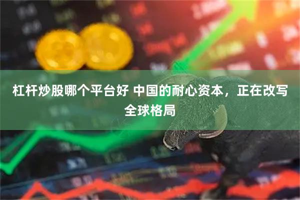 杠杆炒股哪个平台好 中国的耐心资本，正在改写全球格局