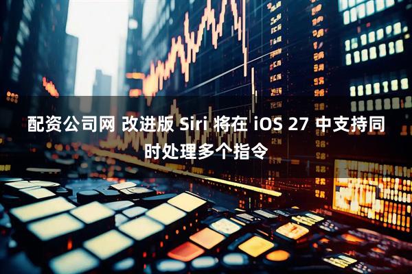配资公司网 改进版 Siri 将在 iOS 27 中支持同时处理多个指令