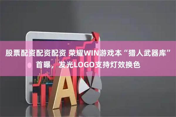 股票配资配资配资 荣耀WIN游戏本“猎人武器库”首曝，发光LOGO支持灯效换色